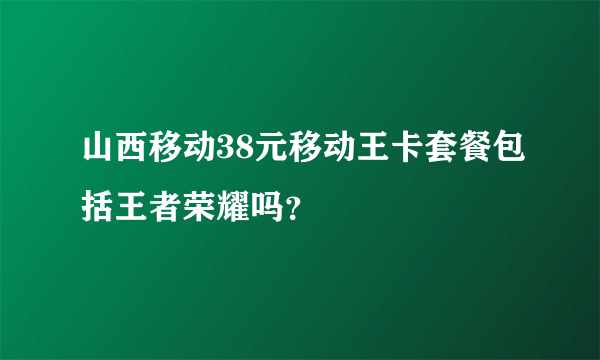 山西移动38元移动王卡套餐包括王者荣耀吗？