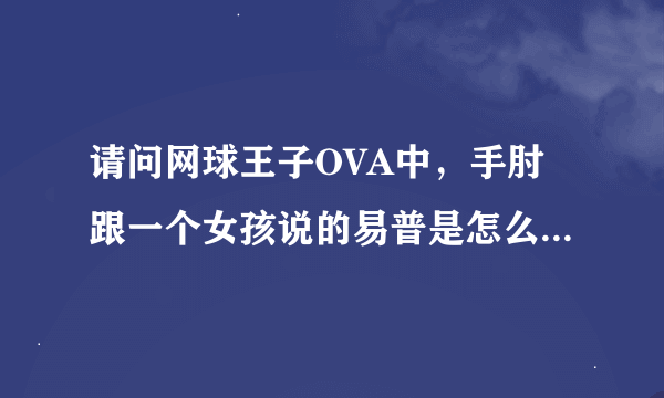 请问网球王子OVA中，手肘跟一个女孩说的易普是怎么说的，就是易普的解释。