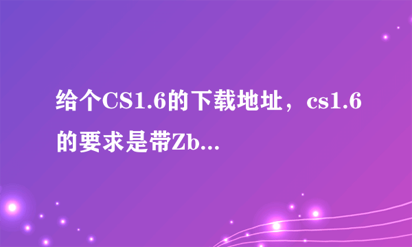 给个CS1.6的下载地址，cs1.6的要求是带Zbot机器人，安装文件越精简越好