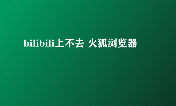 bilibili上不去 火狐浏览器