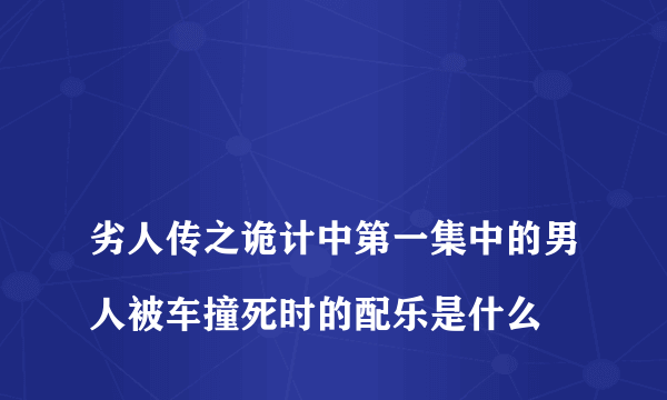 
劣人传之诡计中第一集中的男人被车撞死时的配乐是什么

