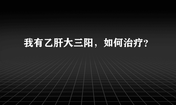 我有乙肝大三阳，如何治疗？