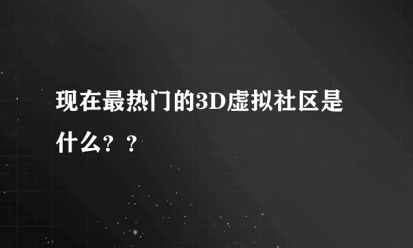 现在最热门的3D虚拟社区是什么？？