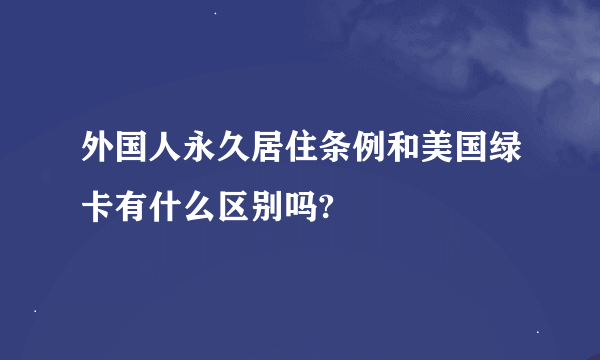 外国人永久居住条例和美国绿卡有什么区别吗?