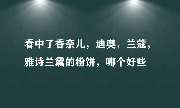 看中了香奈儿，迪奥，兰蔻，雅诗兰黛的粉饼，哪个好些