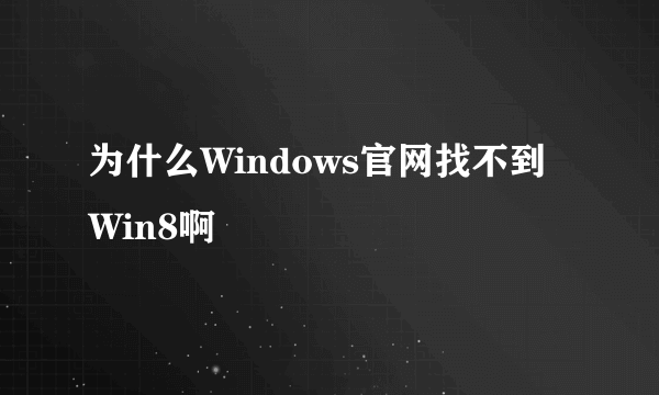 为什么Windows官网找不到Win8啊