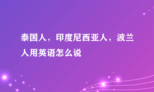 泰国人，印度尼西亚人，波兰人用英语怎么说