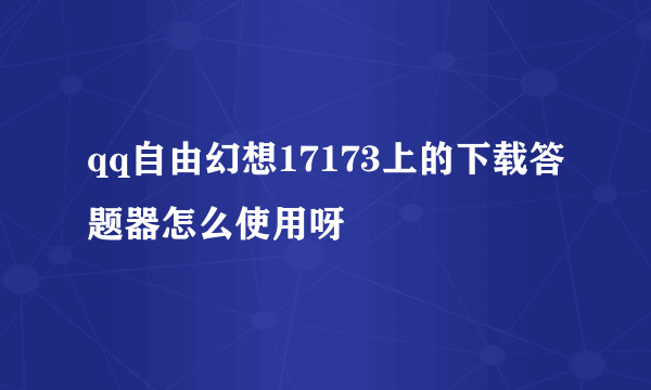 qq自由幻想17173上的下载答题器怎么使用呀