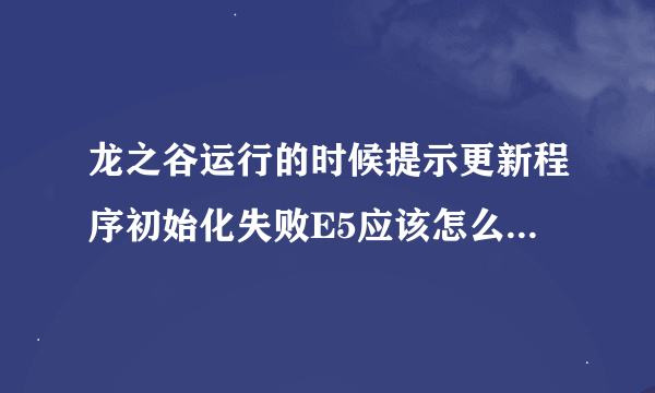 龙之谷运行的时候提示更新程序初始化失败E5应该怎么解决？百度里所有的办法我都试过了？