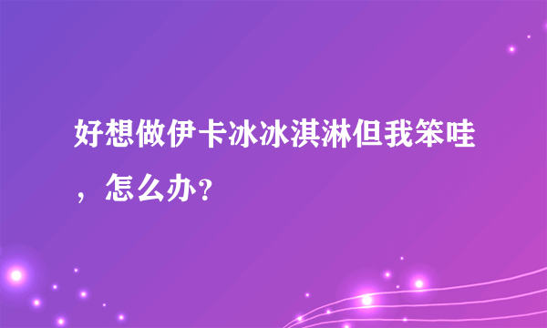 好想做伊卡冰冰淇淋但我笨哇，怎么办？