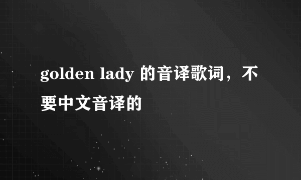 golden lady 的音译歌词，不要中文音译的