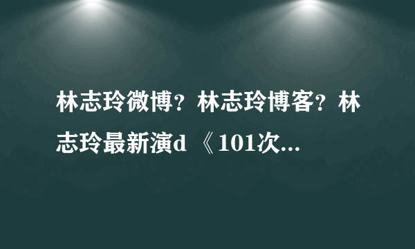 林志玲微博？林志玲博客？林志玲最新演d 《101次求婚》好看吗？林志玲详细资料？林志玲怎么保养的？