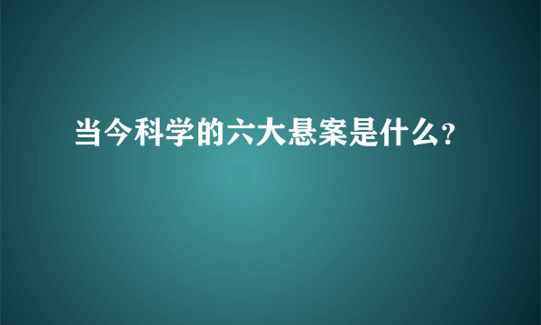 当今科学的六大悬案是什么？