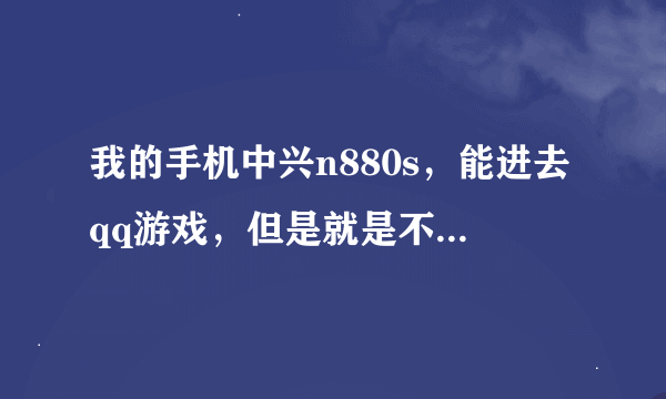 我的手机中兴n880s，能进去qq游戏，但是就是不能登陆，一登陆就返回了，没有了，怎么回事