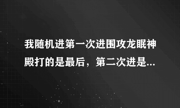 我随机进第一次进围攻龙眠神殿打的是最后，第二次进是门口老一请问大...