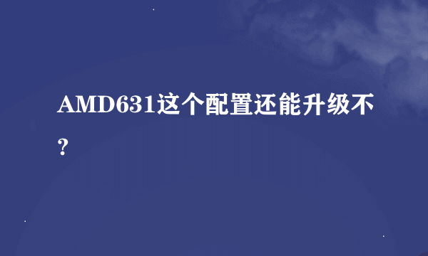 AMD631这个配置还能升级不?