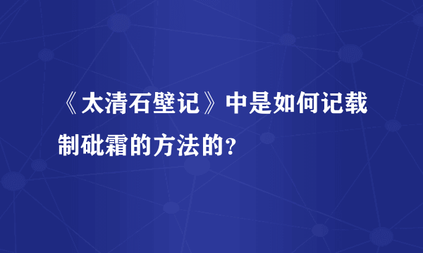 《太清石壁记》中是如何记载制砒霜的方法的？