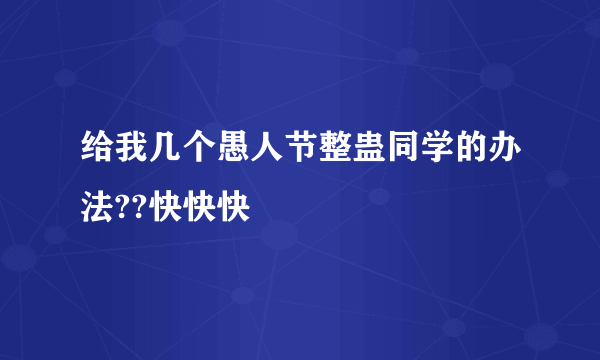 给我几个愚人节整蛊同学的办法??快快快