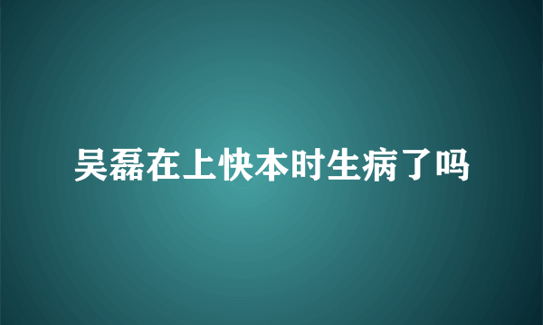 吴磊在上快本时生病了吗