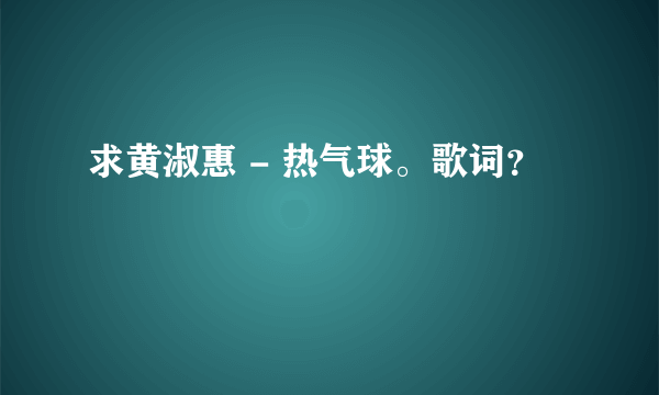 求黄淑惠 - 热气球。歌词？