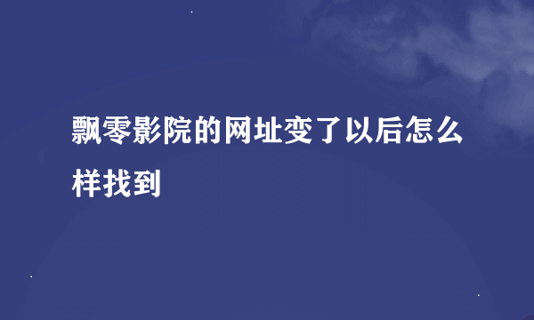 飘零影院的网址变了以后怎么样找到