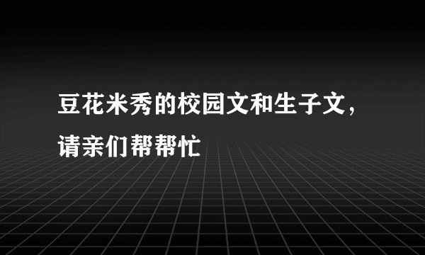 豆花米秀的校园文和生子文，请亲们帮帮忙