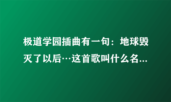 极道学园插曲有一句：地球毁灭了以后…这首歌叫什么名字啊如题 谢谢了