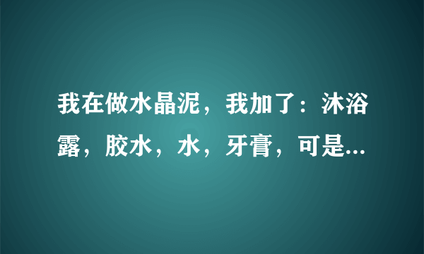 我在做水晶泥，我加了：沐浴露，胶水，水，牙膏，可是为什么我搅拌了好久，水晶泥现在还没有成型？