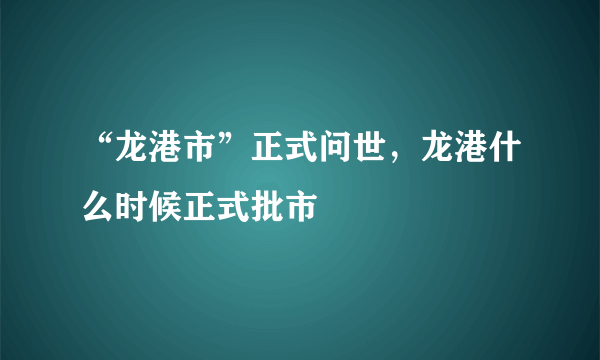 “龙港市”正式问世，龙港什么时候正式批市