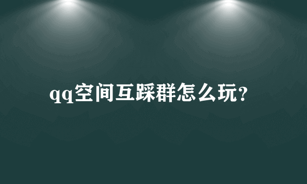 qq空间互踩群怎么玩？