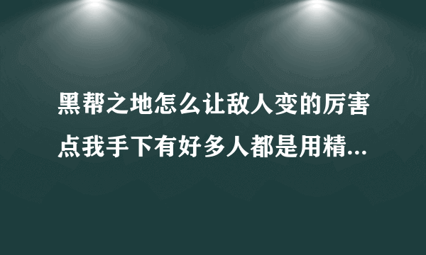 黑帮之地怎么让敌人变的厉害点我手下有好多人都是用精英级的敌人好脆弱怎么让他们也能召唤很多人或者