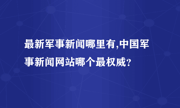 最新军事新闻哪里有,中国军事新闻网站哪个最权威？