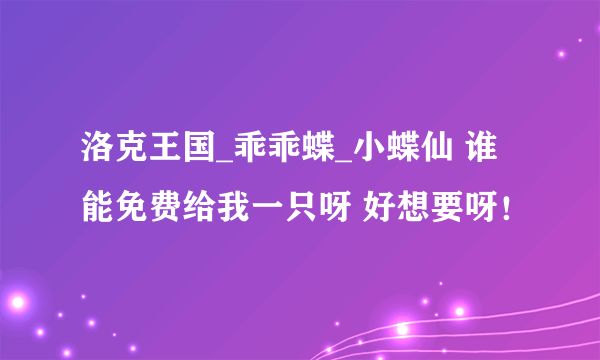 洛克王国_乖乖蝶_小蝶仙 谁能免费给我一只呀 好想要呀！