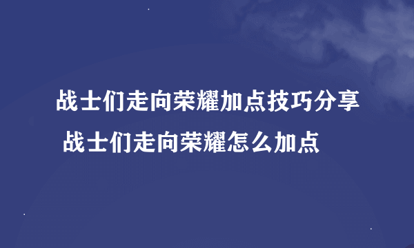 战士们走向荣耀加点技巧分享 战士们走向荣耀怎么加点