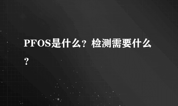 PFOS是什么？检测需要什么？