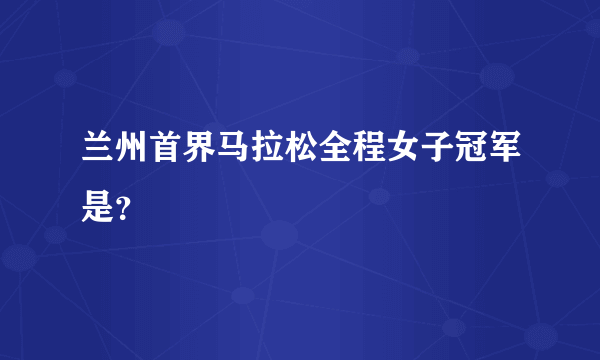 兰州首界马拉松全程女子冠军是？