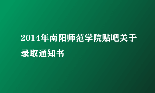 2014年南阳师范学院贴吧关于录取通知书