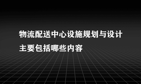 物流配送中心设施规划与设计主要包括哪些内容