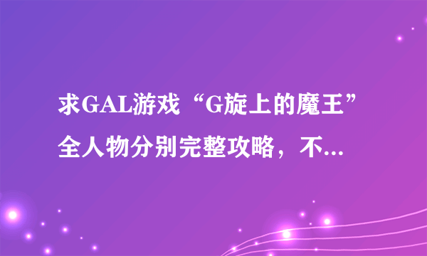 求GAL游戏“G旋上的魔王”全人物分别完整攻略，不要什么BAD END 和SAVE什么的