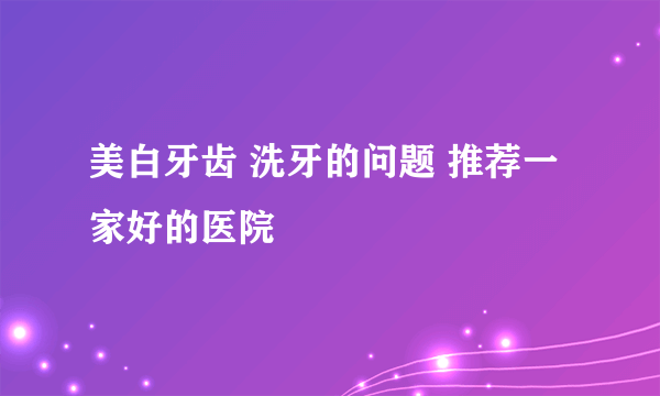 美白牙齿 洗牙的问题 推荐一家好的医院