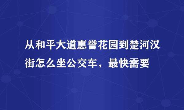 从和平大道惠誉花园到楚河汉街怎么坐公交车，最快需要