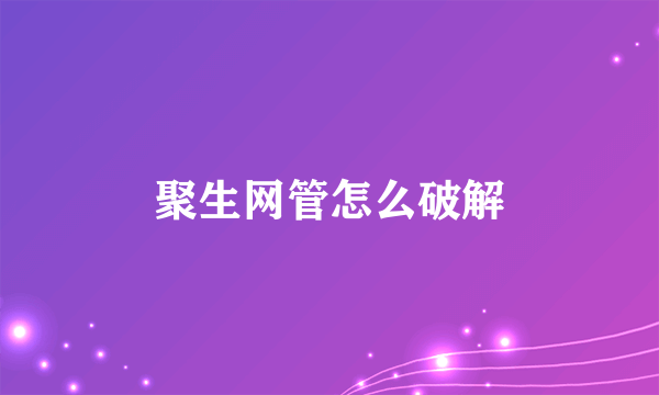 聚生网管怎么破解