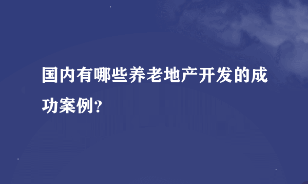 国内有哪些养老地产开发的成功案例？