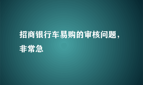 招商银行车易购的审核问题，非常急