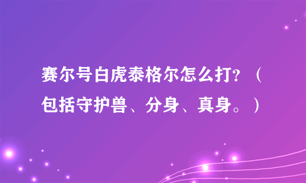 赛尔号白虎泰格尔怎么打？（包括守护兽、分身、真身。）