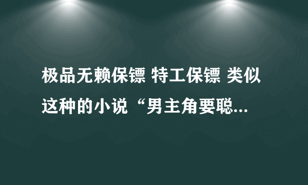 极品无赖保镖 特工保镖 类似这种的小说“男主角要聪明厉害的类型”多多推荐