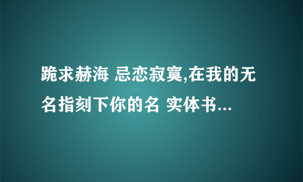 跪求赫海 忌恋寂寞,在我的无名指刻下你的名 实体书 有木有哪里还有阿TT