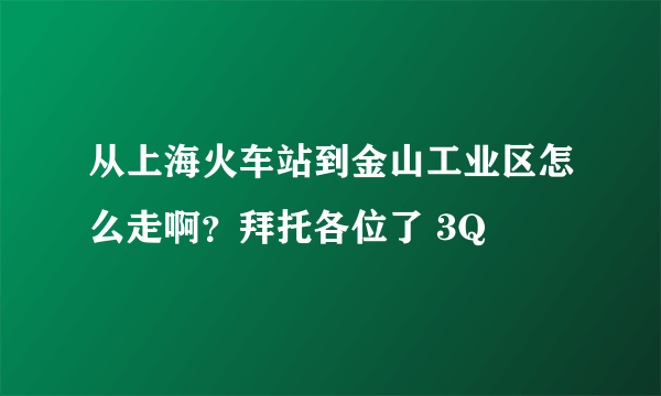 从上海火车站到金山工业区怎么走啊？拜托各位了 3Q