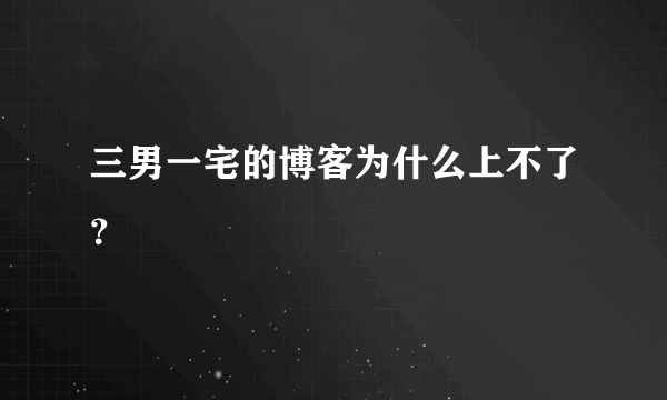 三男一宅的博客为什么上不了？