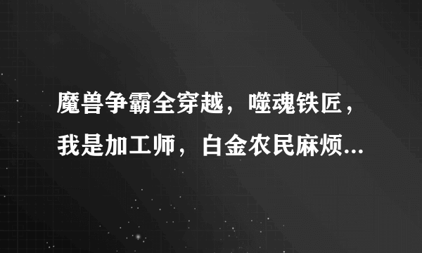 魔兽争霸全穿越，噬魂铁匠，我是加工师，白金农民麻烦哥，带着城市进暗黑，中国铁匠在异界，疯狂卷轴txt版